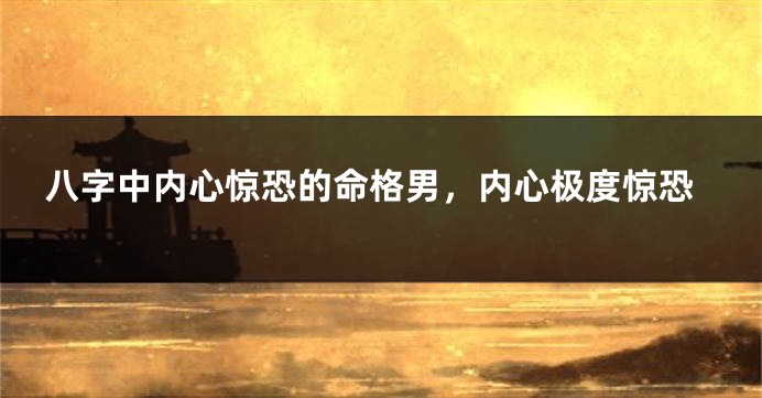 八字中内心惊恐的命格男，内心极度惊恐