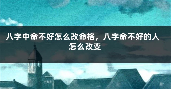 八字中命不好怎么改命格，八字命不好的人怎么改变