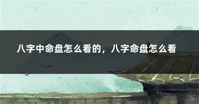 八字中命盘怎么看的，八字命盘怎么看