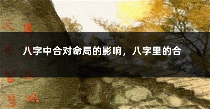 八字中合对命局的影响，八字里的合