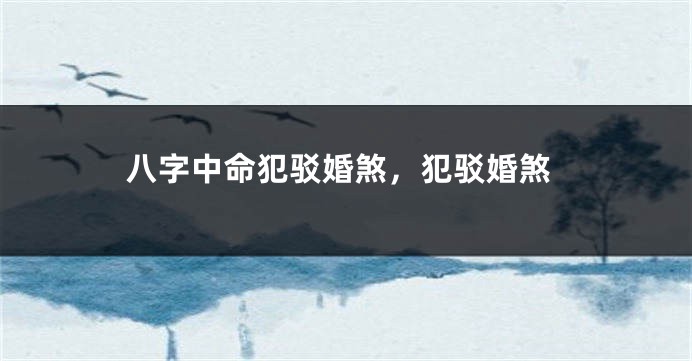 八字中命犯驳婚煞，犯驳婚煞