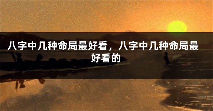 八字中几种命局最好看，八字中几种命局最好看的