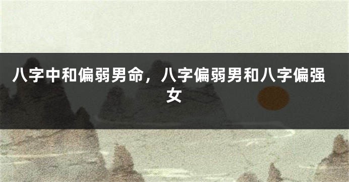 八字中和偏弱男命，八字偏弱男和八字偏强女