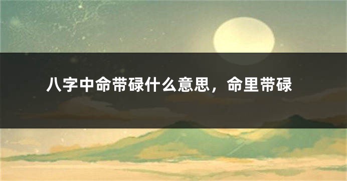 八字中命带碌什么意思，命里带碌