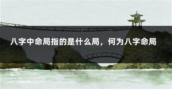 八字中命局指的是什么局，何为八字命局