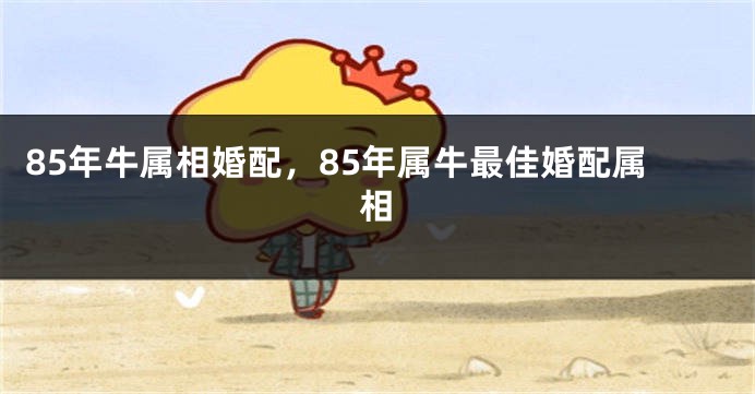 85年牛属相婚配，85年属牛最佳婚配属相