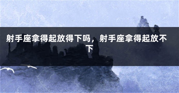 射手座拿得起放得下吗，射手座拿得起放不下