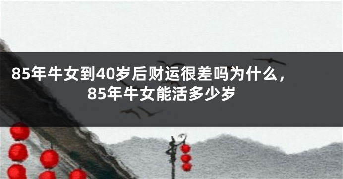 85年牛女到40岁后财运很差吗为什么，85年牛女能活多少岁