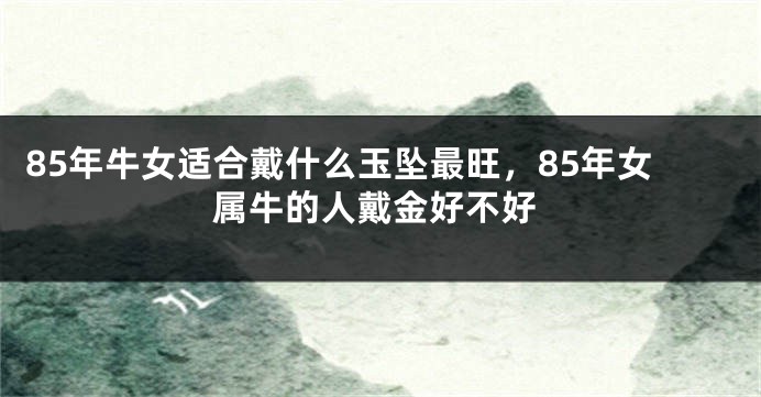 85年牛女适合戴什么玉坠最旺，85年女属牛的人戴金好不好