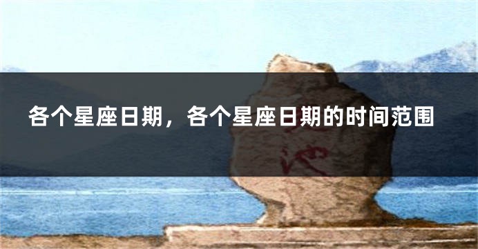 各个星座日期，各个星座日期的时间范围