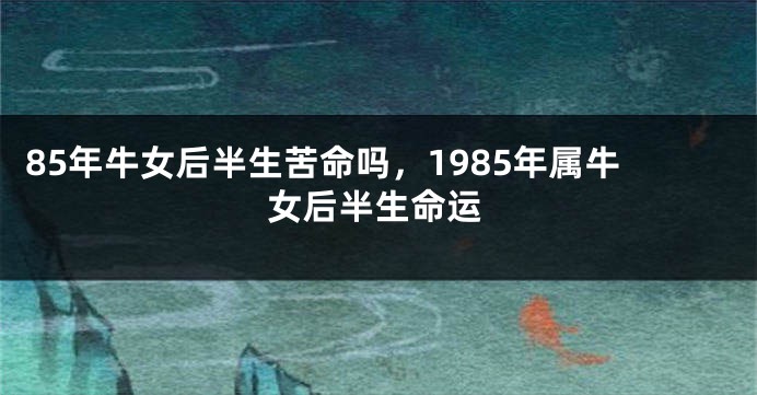 85年牛女后半生苦命吗，1985年属牛女后半生命运