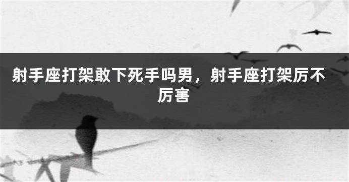 射手座打架敢下死手吗男，射手座打架厉不厉害