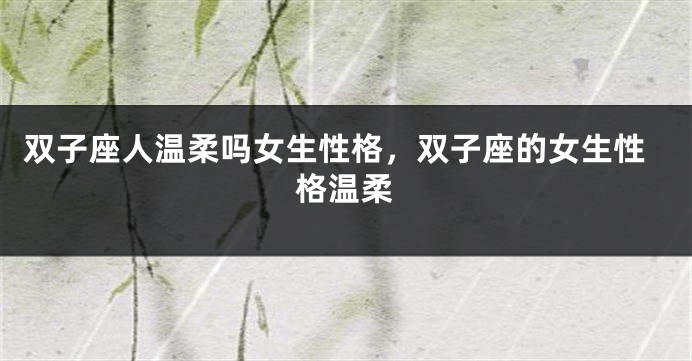 双子座人温柔吗女生性格，双子座的女生性格温柔