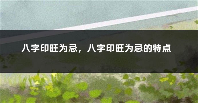 八字印旺为忌，八字印旺为忌的特点