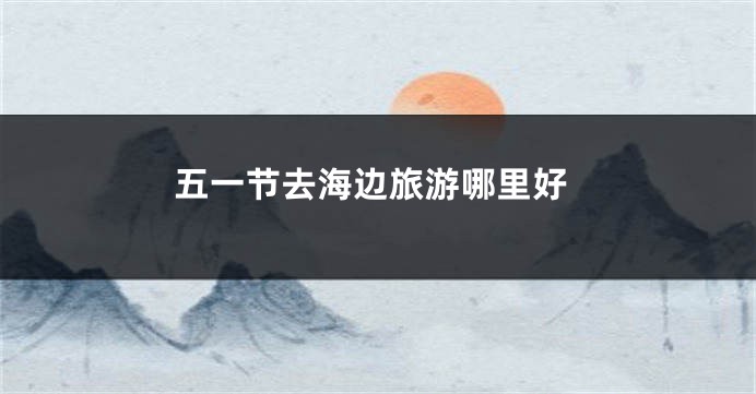 五一节去海边旅游哪里好