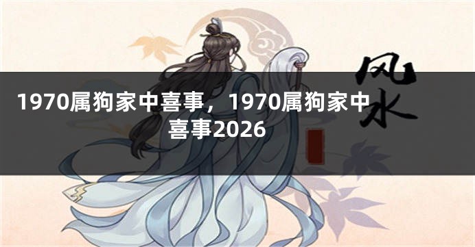1970属狗家中喜事，1970属狗家中喜事2026