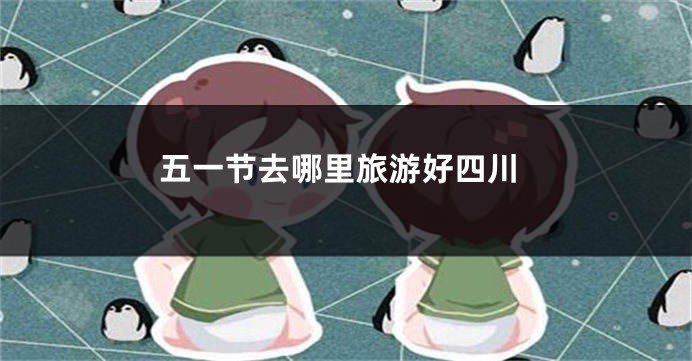 五一节去哪里旅游好四川