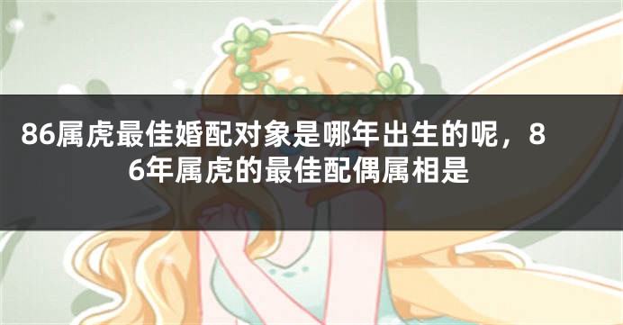 86属虎最佳婚配对象是哪年出生的呢，86年属虎的最佳配偶属相是