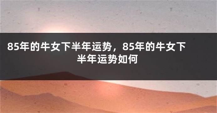 85年的牛女下半年运势，85年的牛女下半年运势如何
