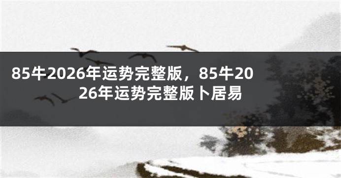85牛2026年运势完整版，85牛2026年运势完整版卜居易
