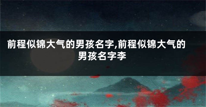 前程似锦大气的男孩名字,前程似锦大气的男孩名字李