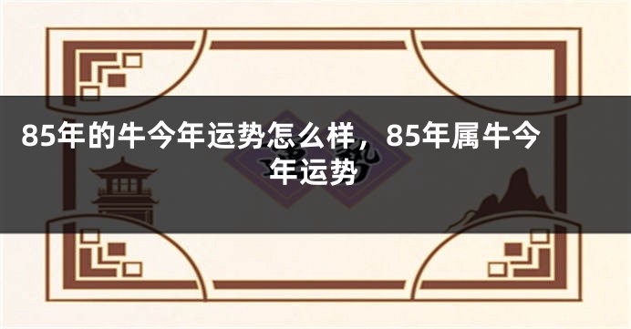 85年的牛今年运势怎么样，85年属牛今年运势