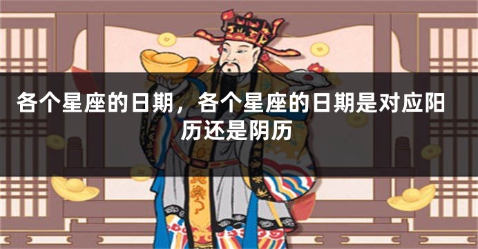各个星座的日期，各个星座的日期是对应阳历还是阴历