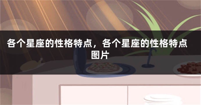 各个星座的性格特点，各个星座的性格特点图片