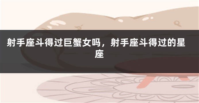 射手座斗得过巨蟹女吗，射手座斗得过的星座