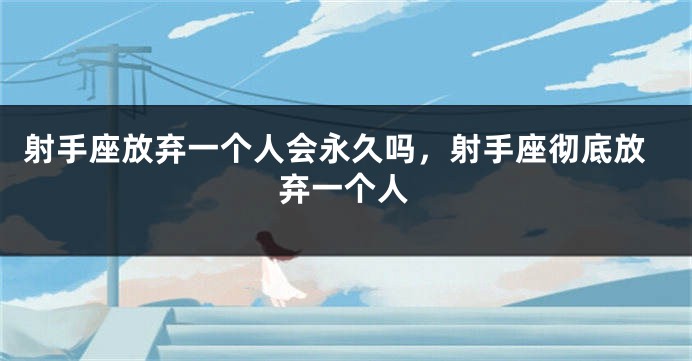 射手座放弃一个人会永久吗，射手座彻底放弃一个人
