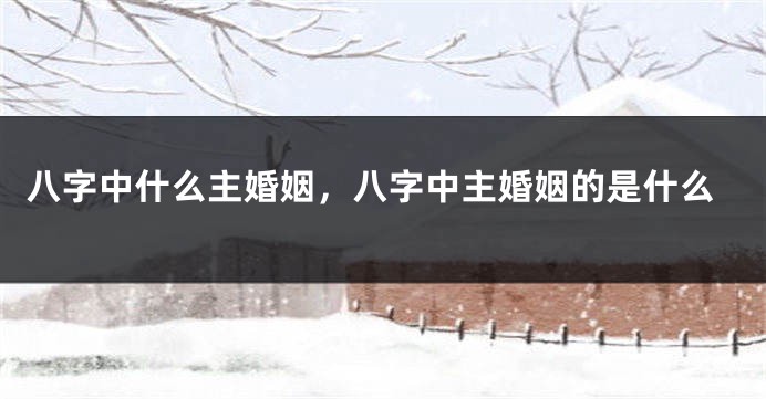 八字中什么主婚姻，八字中主婚姻的是什么