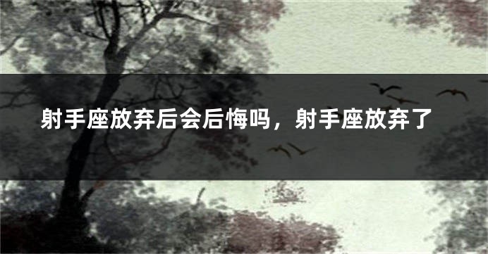 射手座放弃后会后悔吗，射手座放弃了