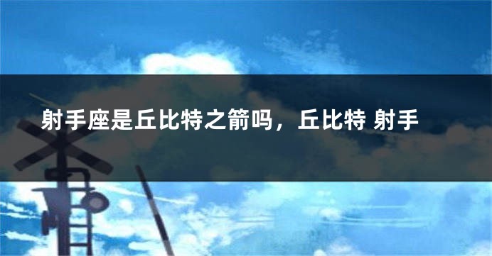 射手座是丘比特之箭吗，丘比特 射手