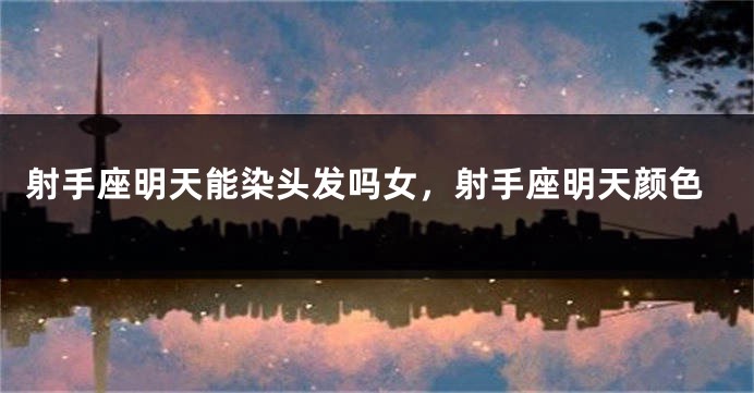 射手座明天能染头发吗女，射手座明天颜色