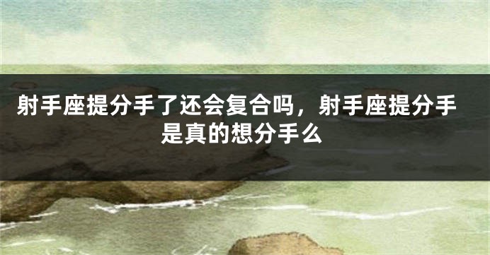 射手座提分手了还会复合吗，射手座提分手是真的想分手么