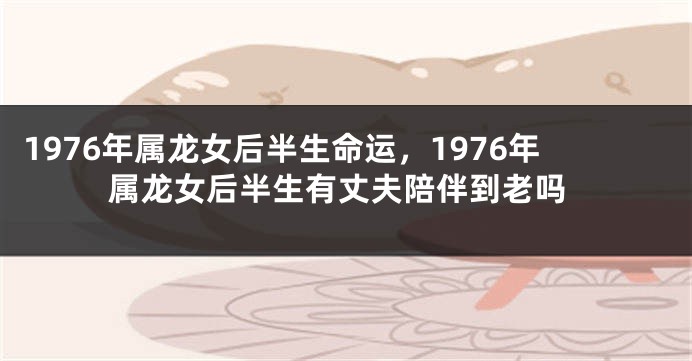 1976年属龙女后半生命运，1976年属龙女后半生有丈夫陪伴到老吗