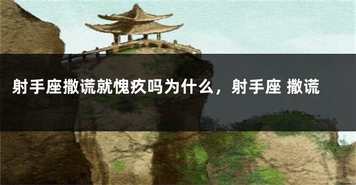 射手座撒谎就愧疚吗为什么，射手座 撒谎