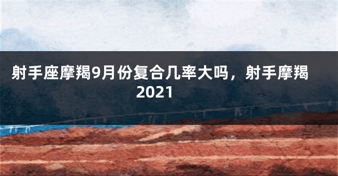 射手座摩羯9月份复合几率大吗，射手摩羯2021