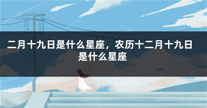二月十九日是什么星座，农历十二月十九日是什么星座