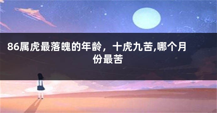 86属虎最落魄的年龄，十虎九苦,哪个月份最苦