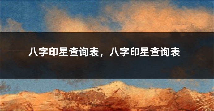 八字印星查询表，八字印星查询表