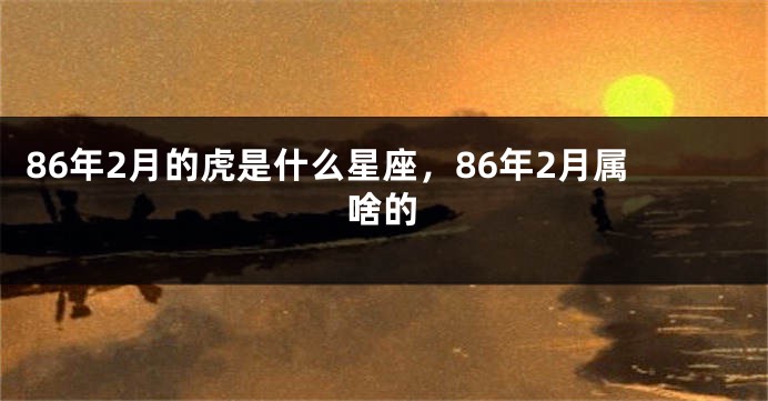 86年2月的虎是什么星座，86年2月属啥的