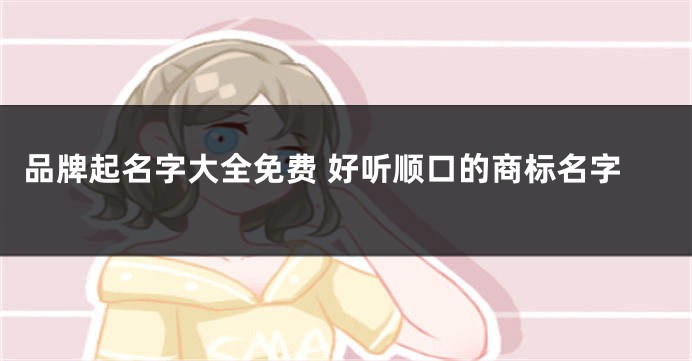 品牌起名字大全免费 好听顺口的商标名字