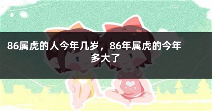86属虎的人今年几岁，86年属虎的今年多大了