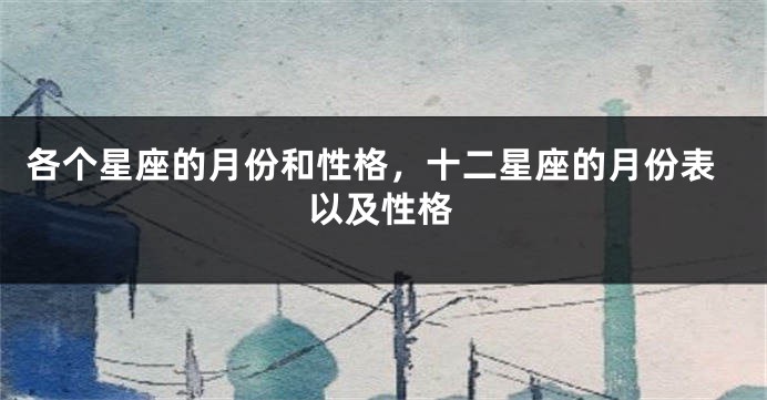 各个星座的月份和性格，十二星座的月份表以及性格