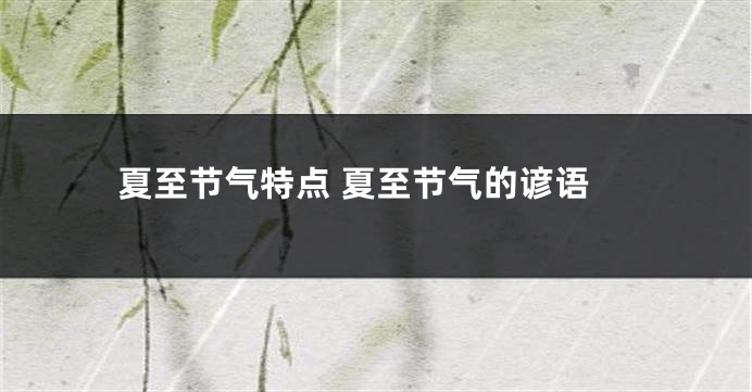 夏至节气特点 夏至节气的谚语