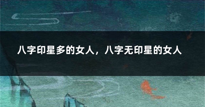 八字印星多的女人，八字无印星的女人