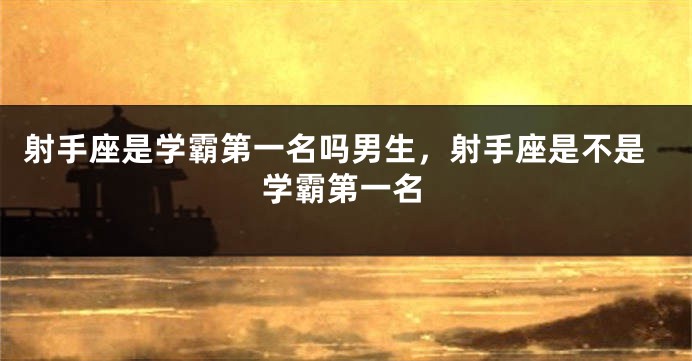 射手座是学霸第一名吗男生，射手座是不是学霸第一名
