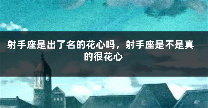 射手座是出了名的花心吗，射手座是不是真的很花心