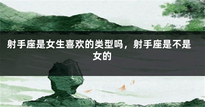 射手座是女生喜欢的类型吗，射手座是不是女的